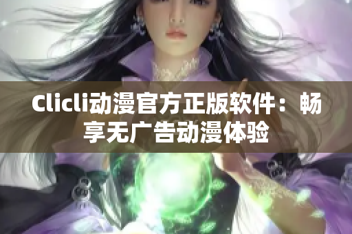 Clicli動(dòng)漫官方正版軟件：暢享無廣告動(dòng)漫體驗(yàn)