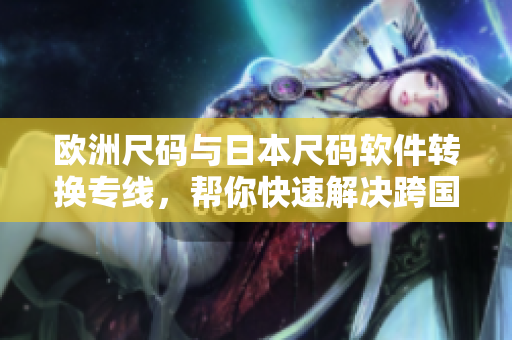歐洲尺碼與日本尺碼軟件轉(zhuǎn)換專線，幫你快速解決跨國碼表轉(zhuǎn)換問題