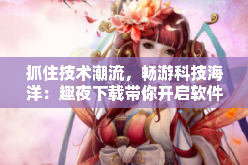 抓住技術潮流，暢游科技海洋：趣夜下載帶你開啟軟件新世界
