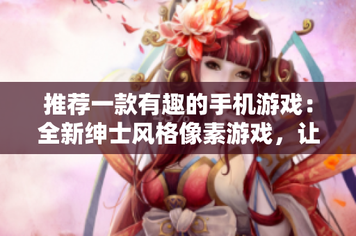 推薦一款有趣的手機(jī)游戲：全新紳士風(fēng)格像素游戲，讓你愛不釋手！