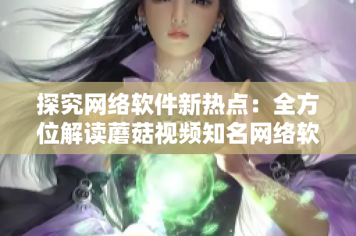 探究網(wǎng)絡(luò)軟件新熱點(diǎn)：全方位解讀蘑菇視頻知名網(wǎng)絡(luò)軟件的發(fā)展趨勢