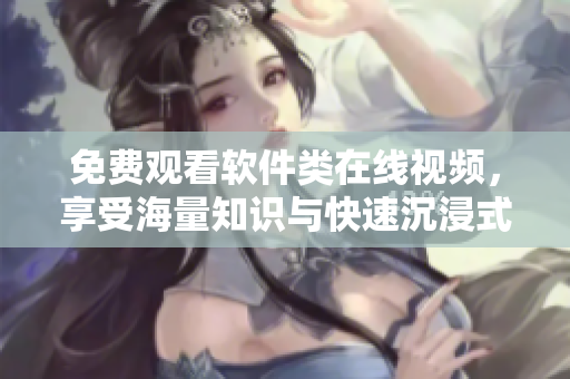免費觀看軟件類在線視頻，享受海量知識與快速沉浸式體驗