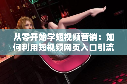 從零開始學(xué)短視頻營銷：如何利用短視頻網(wǎng)頁入口引流？