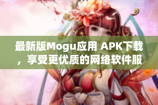 最新版Mogu應用 APK下載，享受更優(yōu)質的網(wǎng)絡軟件服務！