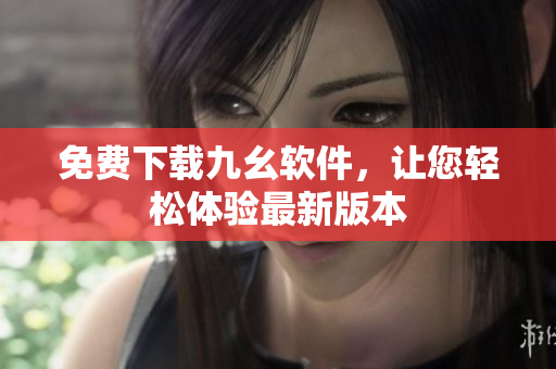 免費(fèi)下載九幺軟件，讓您輕松體驗(yàn)最新版本