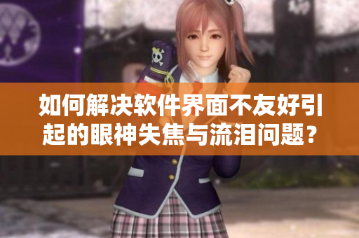 如何解決軟件界面不友好引起的眼神失焦與流淚問題？