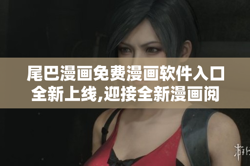 尾巴漫畫(huà)免費(fèi)漫畫(huà)軟件入口全新上線,迎接全新漫畫(huà)閱讀體驗(yàn)