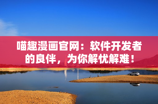 喵趣漫畫官網：軟件開發(fā)者的良伴，為你解憂解難！