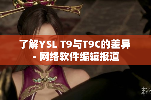 了解YSL T9與T9C的差異 - 網(wǎng)絡(luò)軟件編輯報道