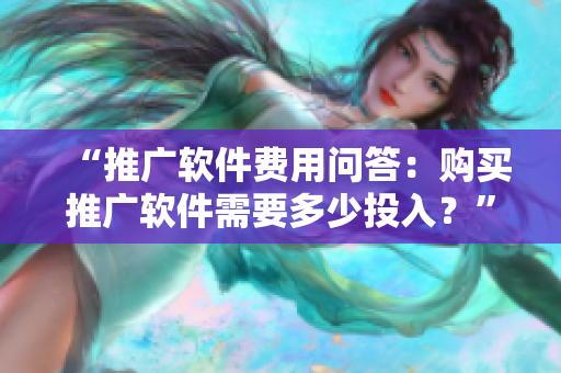“推廣軟件費用問答：購買推廣軟件需要多少投入？”