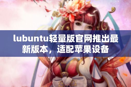 lubuntu輕量版官網推出最新版本，適配蘋果設備