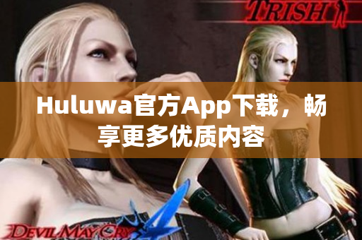 Huluwa官方App下載，暢享更多優(yōu)質(zhì)內(nèi)容