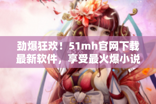 勁爆狂歡！51mh官網(wǎng)下載最新軟件，享受最火爆小說！