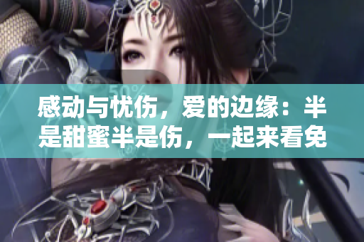 感動(dòng)與憂(yōu)傷，愛(ài)的邊緣：半是甜蜜半是傷，一起來(lái)看免費(fèi)影片