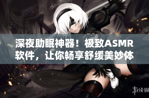 深夜助眠神器！極致ASMR軟件，讓你暢享舒緩美妙體驗！