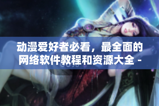 動(dòng)漫愛(ài)好者必看，最全面的網(wǎng)絡(luò)軟件教程和資源大全 - 櫻花動(dòng)漫
