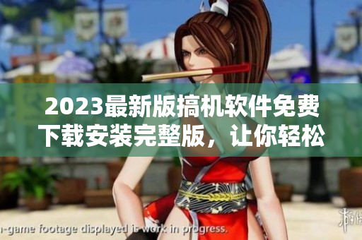 2023最新版搞機軟件免費下載安裝完整版，讓你輕松玩轉(zhuǎn)數(shù)碼世界
