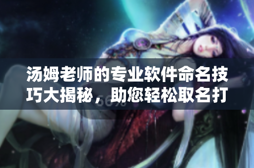 湯姆老師的專業(yè)軟件命名技巧大揭秘，助您輕松取名打造獨特品牌