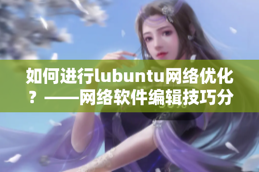 如何進(jìn)行l(wèi)ubuntu網(wǎng)絡(luò)優(yōu)化？——網(wǎng)絡(luò)軟件編輯技巧分享