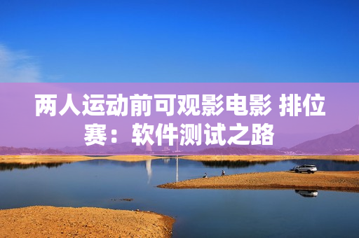 兩人運(yùn)動(dòng)前可觀影電影 排位賽：軟件測試之路