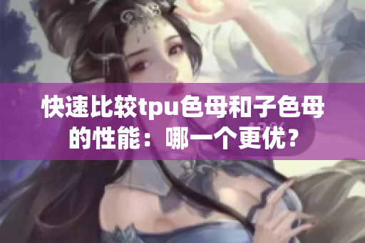 快速比較tpu色母和子色母的性能：哪一個(gè)更優(yōu)？
