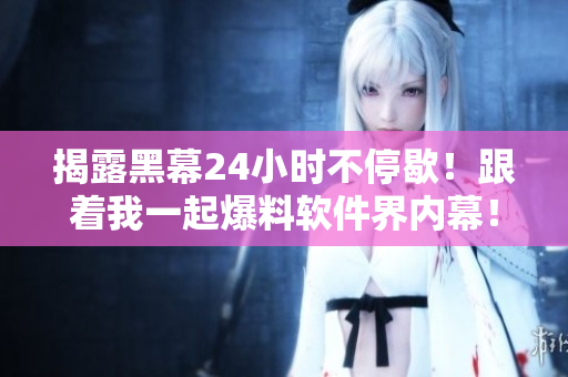 揭露黑幕24小時(shí)不停歇！跟著我一起爆料軟件界內(nèi)幕！