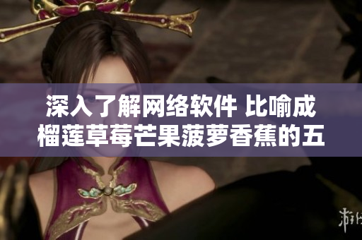 深入了解網絡軟件 比喻成榴蓮草莓芒果菠蘿香蕉的五大要素解析