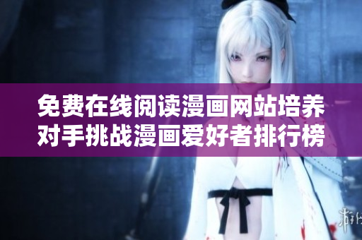 免費在線閱讀漫畫網(wǎng)站培養(yǎng)對手挑戰(zhàn)漫畫愛好者排行榜