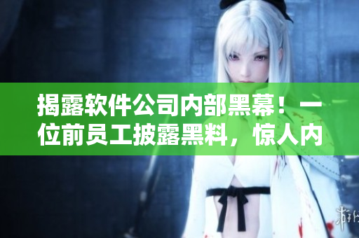 揭露軟件公司內(nèi)部黑幕！一位前員工披露黑料，驚人內(nèi)幕曝光！
