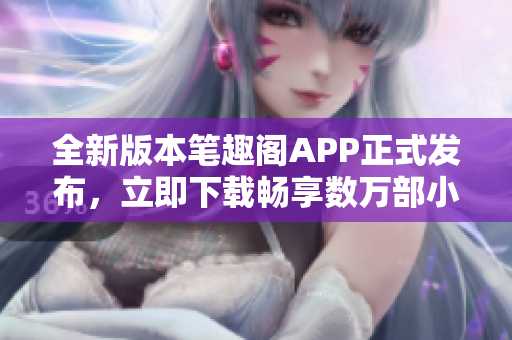 全新版本筆趣閣APP正式發(fā)布，立即下載暢享數(shù)萬(wàn)部小說(shuō)力作