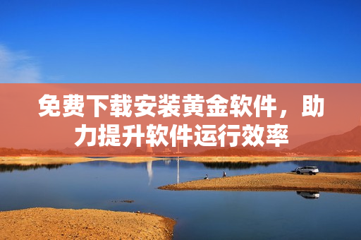 免費(fèi)下載安裝黃金軟件，助力提升軟件運(yùn)行效率