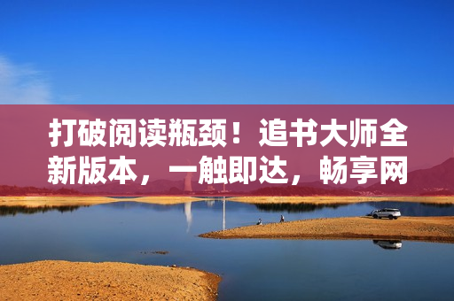 打破閱讀瓶頸！追書大師全新版本，一觸即達，暢享網(wǎng)絡(luò)文學(xué)