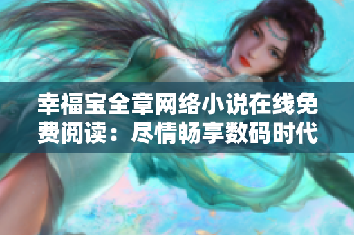 幸福寶全章網(wǎng)絡(luò)小說在線免費閱讀：盡情暢享數(shù)碼時代的精彩創(chuàng)作