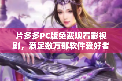 片多多PC版免費(fèi)觀看影視劇，滿足數(shù)萬部軟件愛好者的需求
