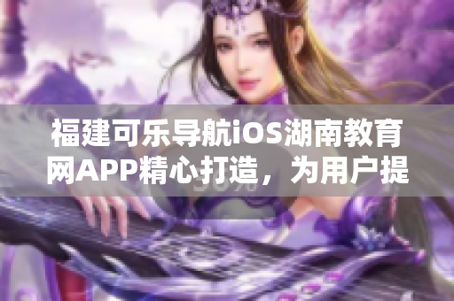 福建可樂(lè)導(dǎo)航iOS湖南教育網(wǎng)APP精心打造，為用戶提供優(yōu)質(zhì)的軟件服務(wù)