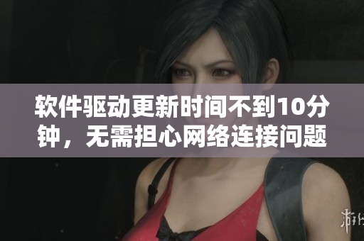 軟件驅(qū)動更新時間不到10分鐘，無需擔(dān)心網(wǎng)絡(luò)連接問題