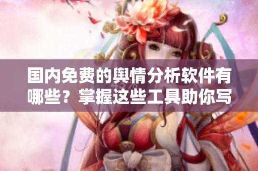 國(guó)內(nèi)免費(fèi)的輿情分析軟件有哪些？掌握這些工具助你寫出更好的文章！