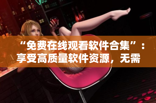 “免費在線觀看軟件合集”：享受高質(zhì)量軟件資源，無需付費。