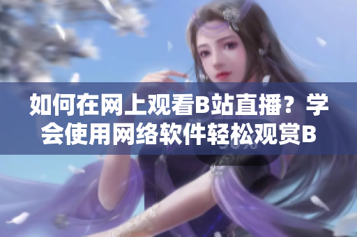 如何在網(wǎng)上觀看B站直播？學(xué)會使用網(wǎng)絡(luò)軟件輕松觀賞B站直播