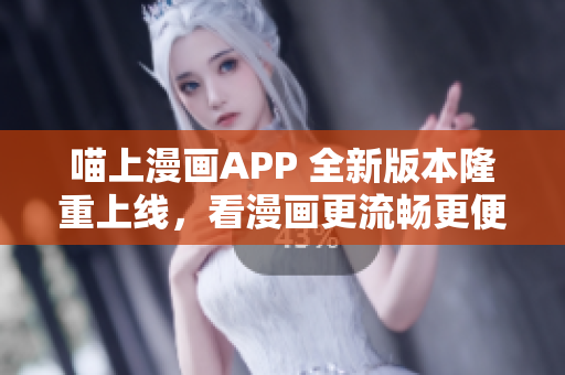 喵上漫畫APP 全新版本隆重上線，看漫畫更流暢更便捷！
