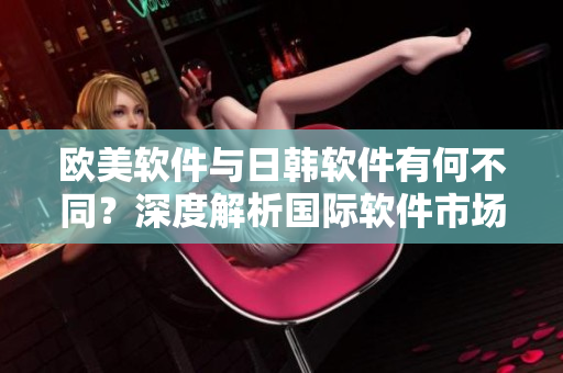 歐美軟件與日韓軟件有何不同？深度解析國際軟件市場的差異