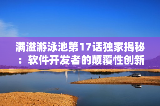 滿溢游泳池第17話獨(dú)家揭秘：軟件開發(fā)者的顛覆性創(chuàng)新之路