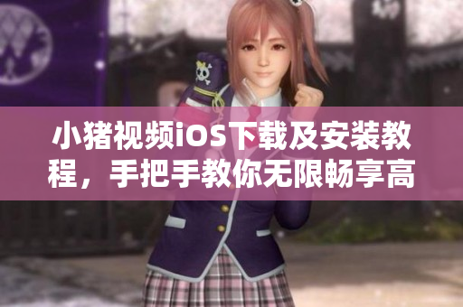 小豬視頻iOS下載及安裝教程，手把手教你無限暢享高清視頻！