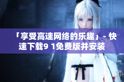「享受高速網(wǎng)絡的樂趣」- 快速下載9 1免費版并安裝