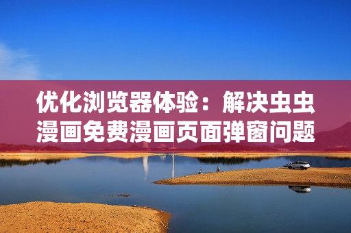 優(yōu)化瀏覽器體驗(yàn)：解決蟲蟲漫畫免費(fèi)漫畫頁(yè)面彈窗問題