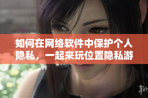如何在網(wǎng)絡(luò)軟件中保護(hù)個(gè)人隱私，一起來(lái)玩位置隱私游戲！