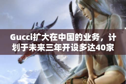Gucci擴(kuò)大在中國(guó)的業(yè)務(wù)，計(jì)劃于未來(lái)三年開(kāi)設(shè)多達(dá)40家新店