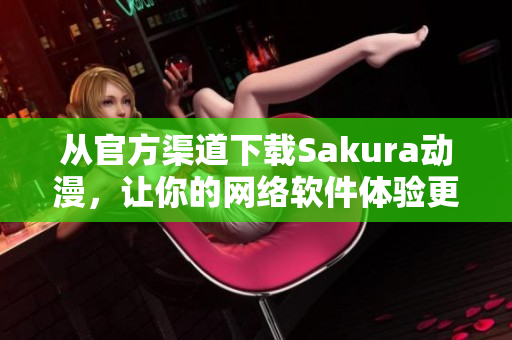 從官方渠道下載Sakura動(dòng)漫，讓你的網(wǎng)絡(luò)軟件體驗(yàn)更順暢！