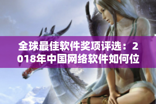 全球最佳軟件獎(jiǎng)項(xiàng)評(píng)選：2018年中國(guó)網(wǎng)絡(luò)軟件如何位居前列？