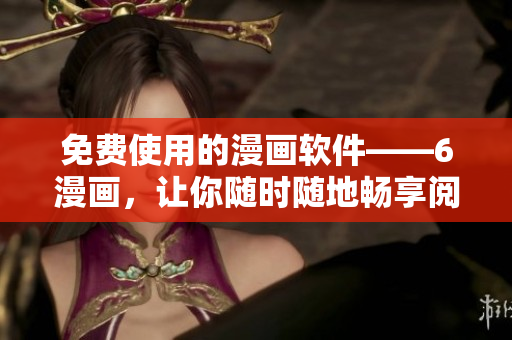 免費使用的漫畫軟件——6漫畫，讓你隨時隨地暢享閱讀樂趣